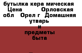 бутылка кера мическая › Цена ­ 300 - Орловская обл., Орел г. Домашняя утварь и предметы быта » Посуда и кухонные принадлежности   . Орловская обл.